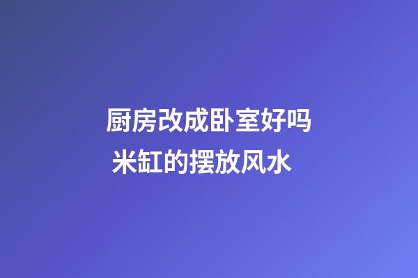 厨房改成卧室好吗 米缸的摆放风水